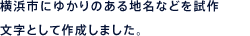 横浜市にゆかりのある地名などを試作文字として作成しました。