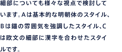 細部についても様々な視点で検討しています。Aは基本的な明朝体のスタイル、Bは錨の雰囲気を強調したスタイル、Cは欧文の細部に漢字を合わせたスタイルです。