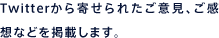 Twitterにて寄せられたご意見、ご感想などを掲載します。